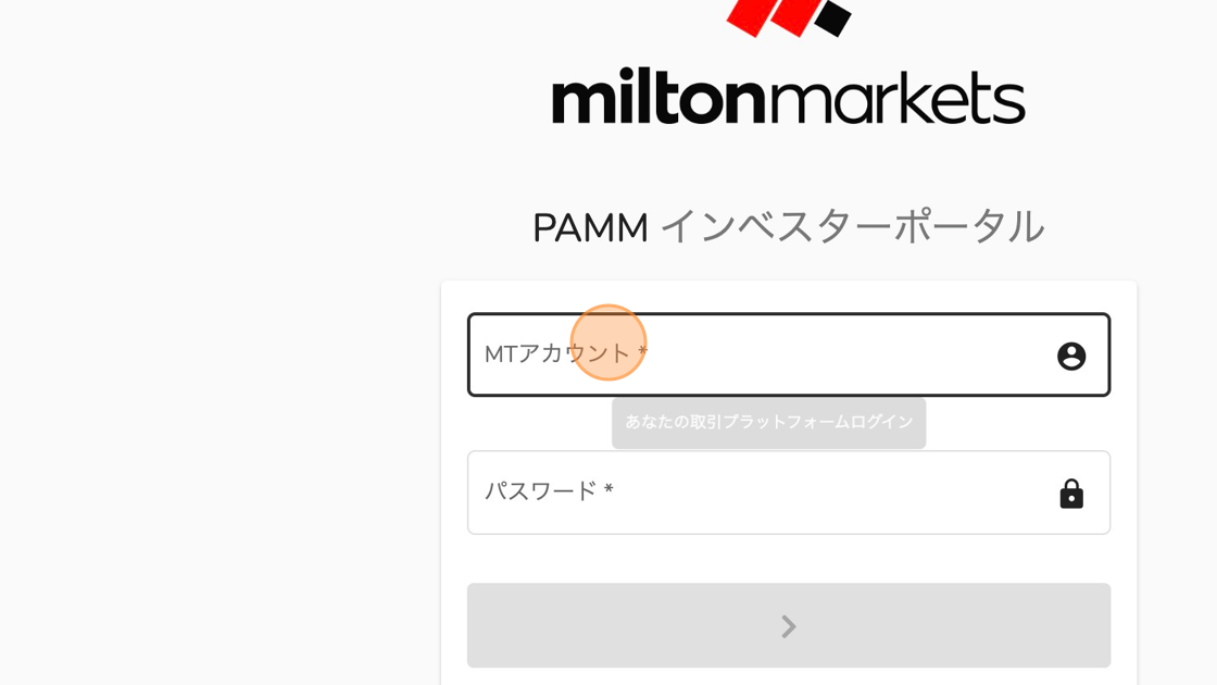 Screenshot of: こちらが、PAMMインベスターポータルのログインページです。
https://pamm.miltonmarkets.com/app/auth/investor

MTアカウント：6桁の口座番号
パスワード：パスワード を入力します。